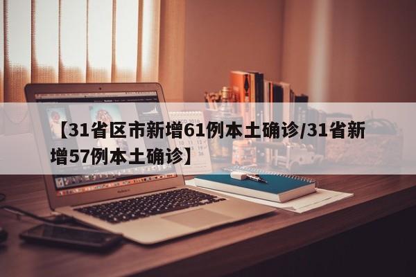 【31省区市新增61例本土确诊/31省新增57例本土确诊】