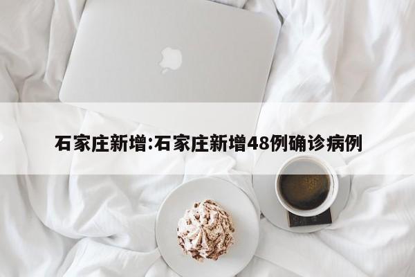 石家庄新增:石家庄新增48例确诊病例