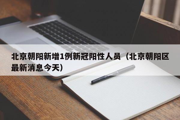 北京朝阳新增1例新冠阳性人员(北京朝阳区最新消息今天)