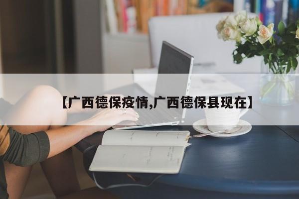 【广西德保疫情,广西德保县现在】