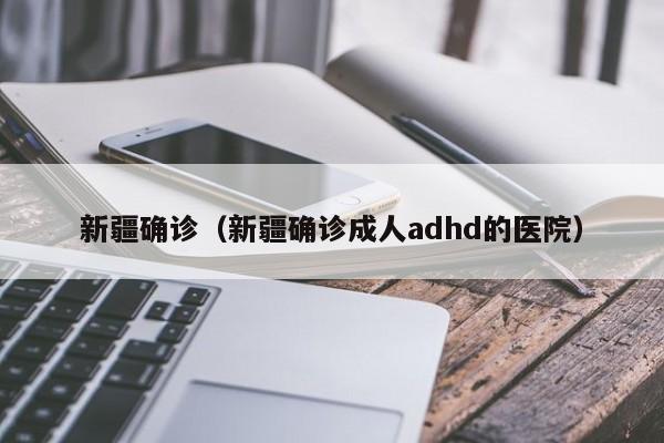 新疆确诊(新疆确诊成人adhd的医院)
