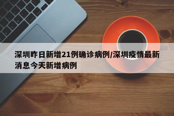 深圳昨日新增21例确诊病例/深圳疫情最新消息今天新增病例
