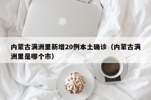 内蒙古满洲里新增20例本土确诊(内蒙古满洲里是哪个市)