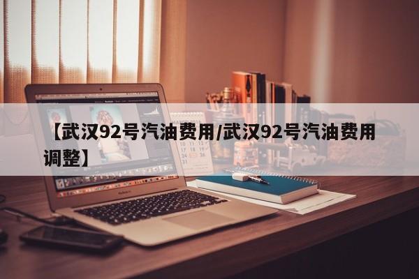 【武汉92号汽油费用/武汉92号汽油费用调整】