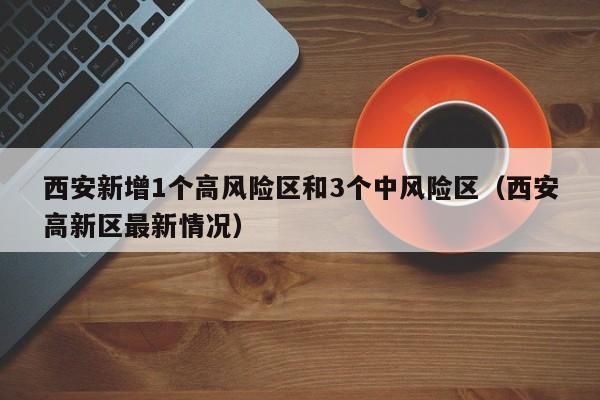 西安新增1个高风险区和3个中风险区(西安高新区最新情况)