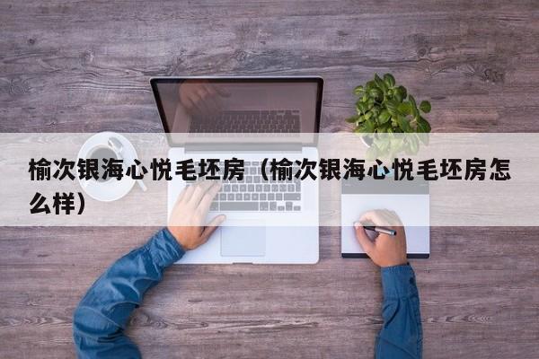榆次银海心悦毛坯房(榆次银海心悦毛坯房怎么样)