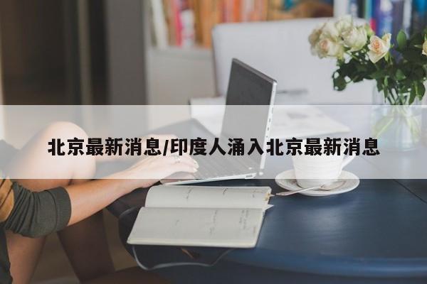 北京最新消息/印度人涌入北京最新消息