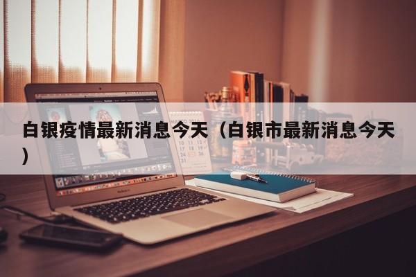 白银疫情最新消息今天(白银市最新消息今天)