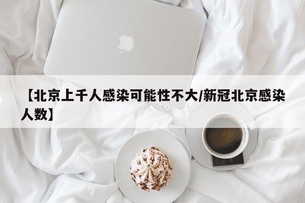 【北京上千人感染可能性不大/新冠北京感染人数】
