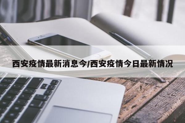 西安疫情最新消息今/西安疫情今日最新情况