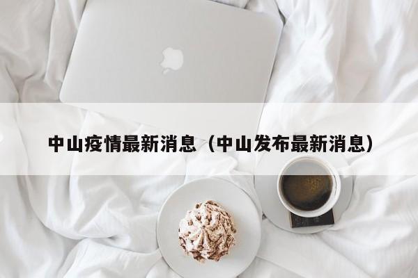 中山疫情最新消息(中山发布最新消息)