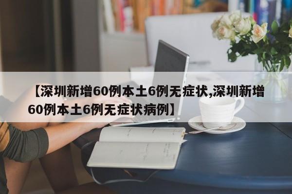 【深圳新增60例本土6例无症状,深圳新增60例本土6例无症状病例】