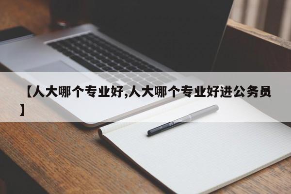 【人大哪个专业好,人大哪个专业好进公务员】