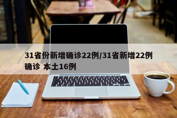 31省份新增确诊22例/31省新增22例确诊 本土16例