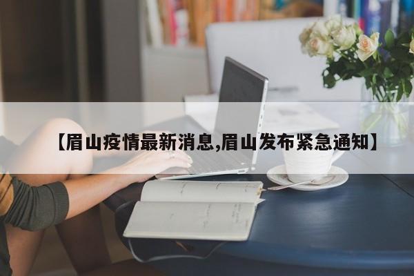 【眉山疫情最新消息,眉山发布紧急通知】