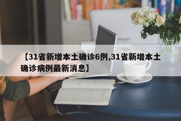 【31省新增本土确诊6例,31省新增本土确诊病例最新消息】