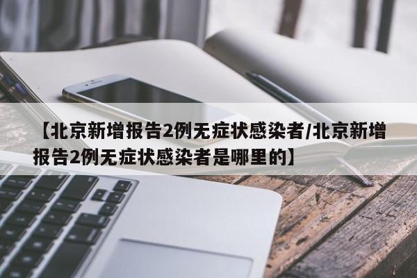 【北京新增报告2例无症状感染者/北京新增报告2例无症状感染者是哪里的】