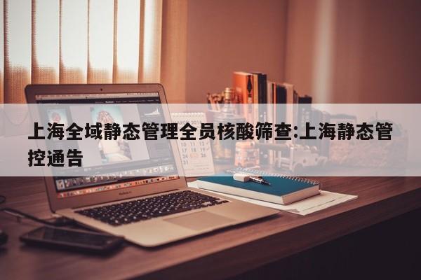 上海全域静态管理全员核酸筛查:上海静态管控通告