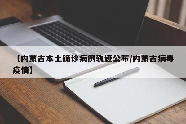 【内蒙古本土确诊病例轨迹公布/内蒙古病毒疫情】