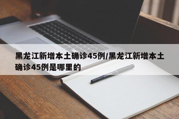 黑龙江新增本土确诊45例/黑龙江新增本土确诊45例是哪里的