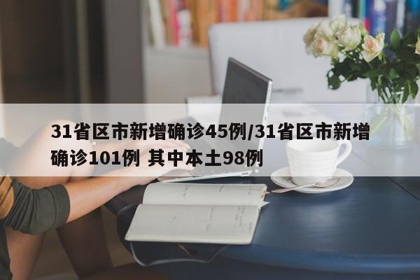 31省区市新增确诊45例/31省区市新增确诊101例 其中本土98例