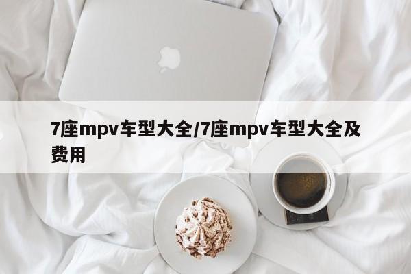 7座mpv车型大全/7座mpv车型大全及费用