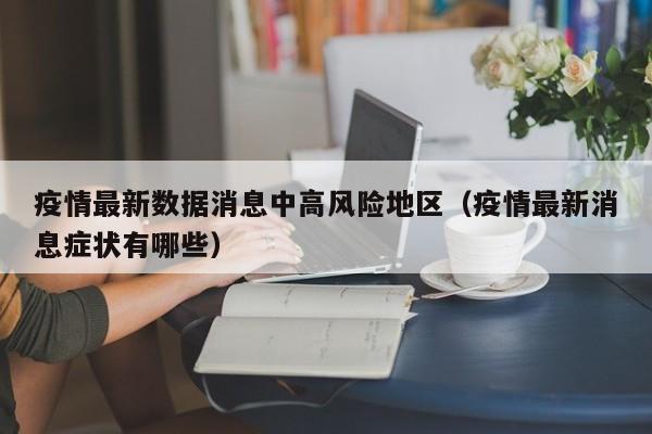疫情最新数据消息中高风险地区(疫情最新消息症状有哪些)