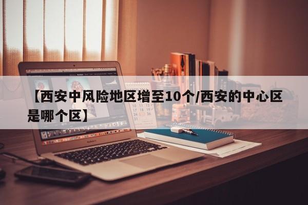 【西安中风险地区增至10个/西安的中心区是哪个区】