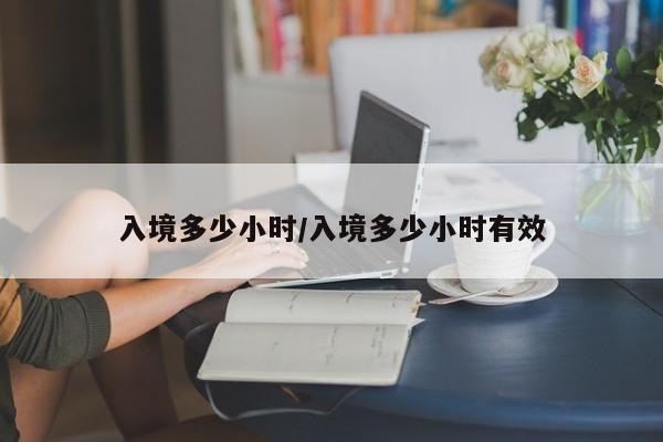 入境多少小时/入境多少小时有效