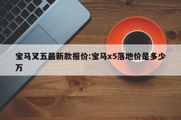 宝马叉五最新款报价:宝马x5落地价是多少万