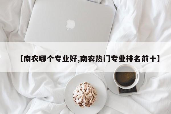 【南农哪个专业好,南农热门专业排名前十】