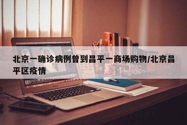 北京一确诊病例曾到昌平一商场购物/北京昌平区疫情