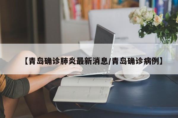 【青岛确诊肺炎最新消息/青岛确诊病例】