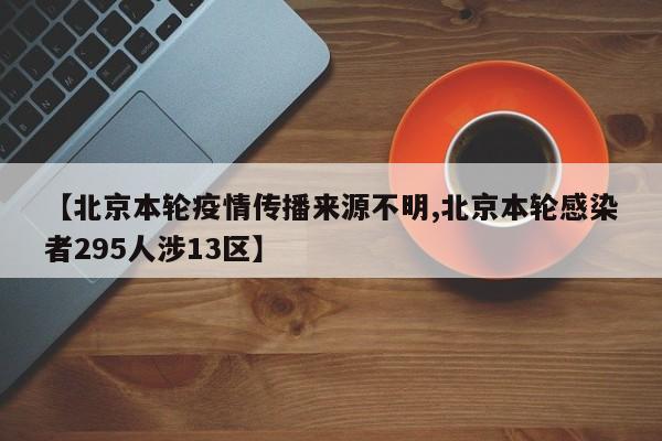 【北京本轮疫情传播来源不明,北京本轮感染者295人涉13区】