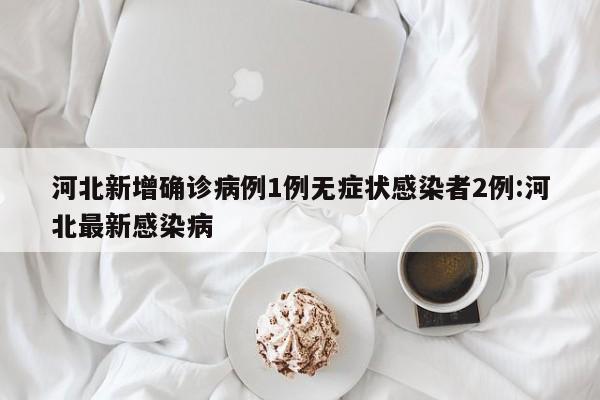 河北新增确诊病例1例无症状感染者2例:河北最新感染病