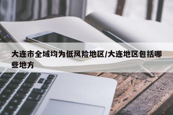 大连市全域均为低风险地区/大连地区包括哪些地方