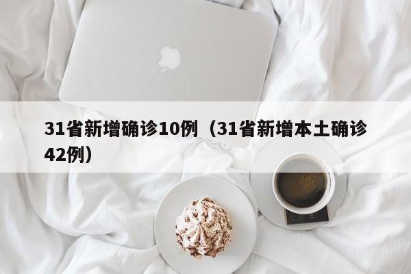 31省新增确诊10例(31省新增本土确诊42例)