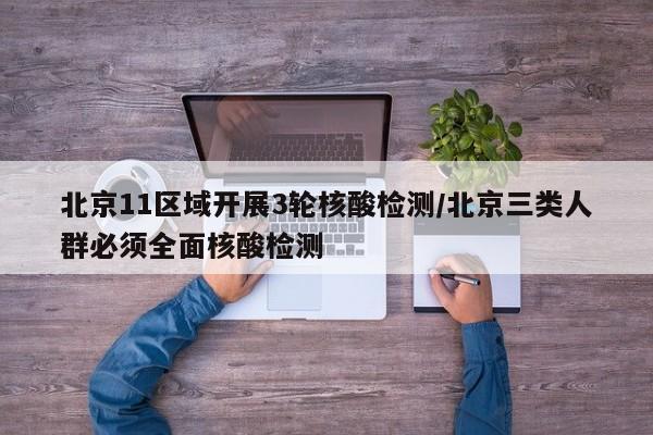 北京11区域开展3轮核酸检测/北京三类人群必须全面核酸检测