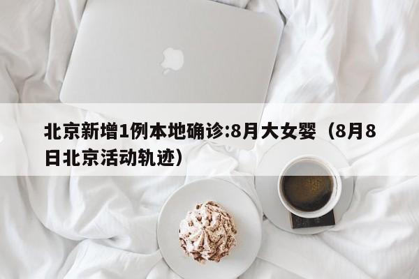 北京新增1例本地确诊:8月大女婴(8月8日北京活动轨迹)
