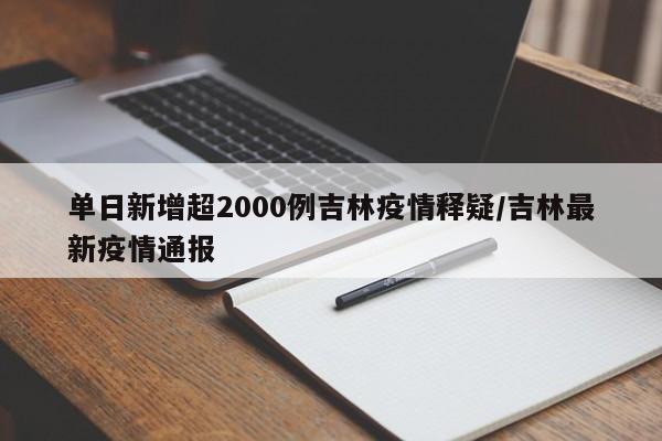 单日新增超2000例吉林疫情释疑/吉林最新疫情通报