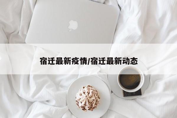 宿迁最新疫情/宿迁最新动态