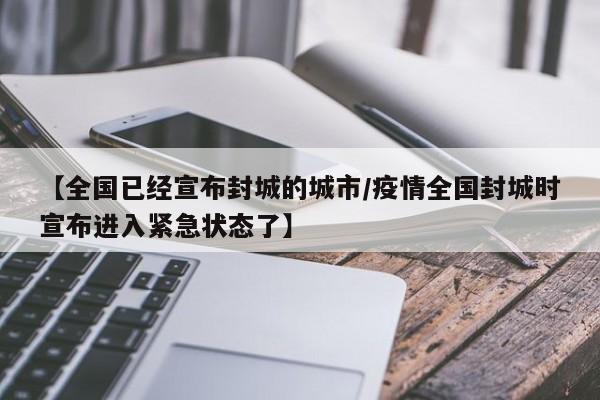 【全国已经宣布封城的城市/疫情全国封城时宣布进入紧急状态了】