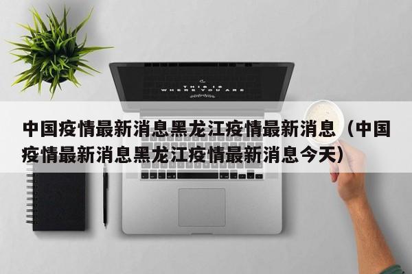 中国疫情最新消息黑龙江疫情最新消息(中国疫情最新消息黑龙江疫情最新消息今天)