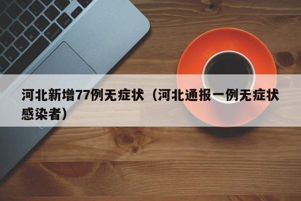 河北新增77例无症状(河北通报一例无症状感染者)