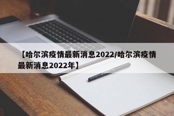 【哈尔滨疫情最新消息2022/哈尔滨疫情最新消息2022年】