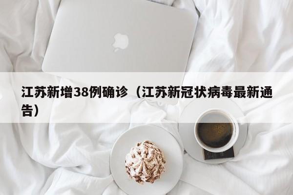江苏新增38例确诊(江苏新冠状病毒最新通告)