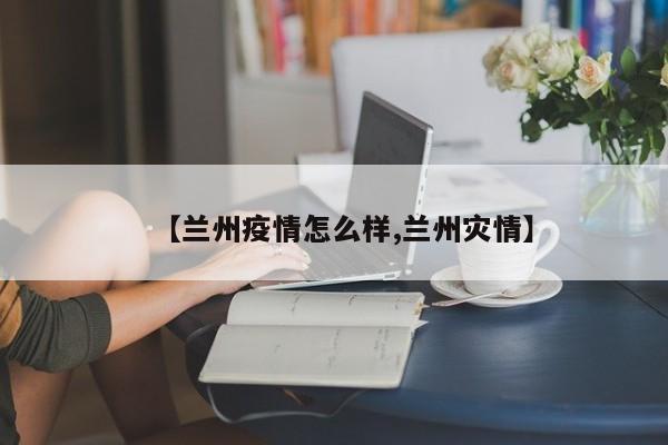 【兰州疫情怎么样,兰州灾情】