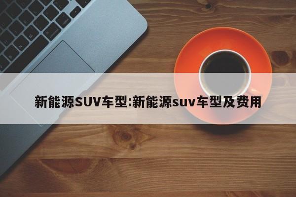 新能源SUV车型:新能源suv车型及费用