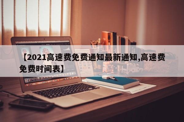 【2021高速费免费通知最新通知,高速费免费时间表】