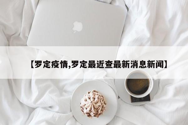 【罗定疫情,罗定最近查最新消息新闻】